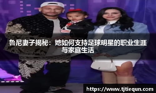 鲁尼妻子揭秘：她如何支持足球明星的职业生涯与家庭生活