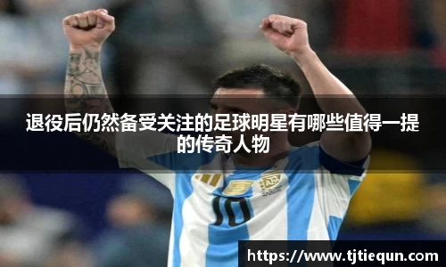 退役后仍然备受关注的足球明星有哪些值得一提的传奇人物