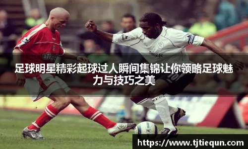 足球明星精彩起球过人瞬间集锦让你领略足球魅力与技巧之美